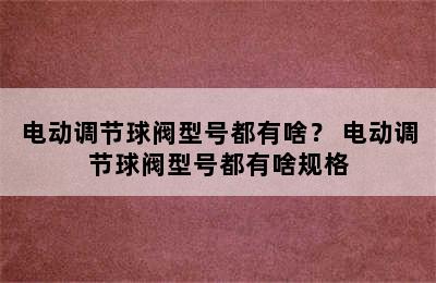 电动调节球阀型号都有啥？ 电动调节球阀型号都有啥规格